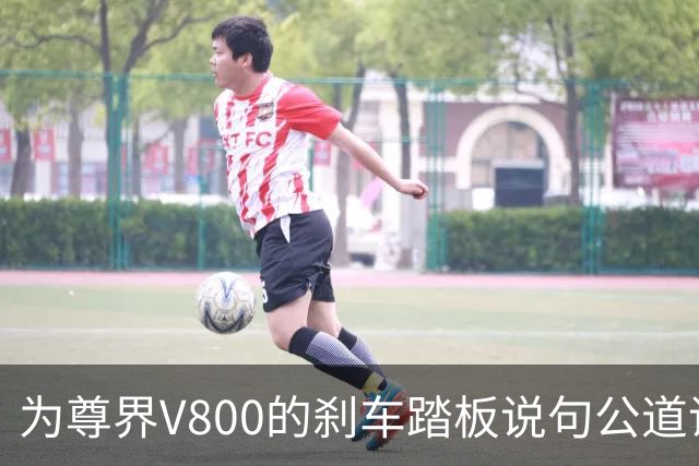 为尊界V800的刹车踏板说句公道话