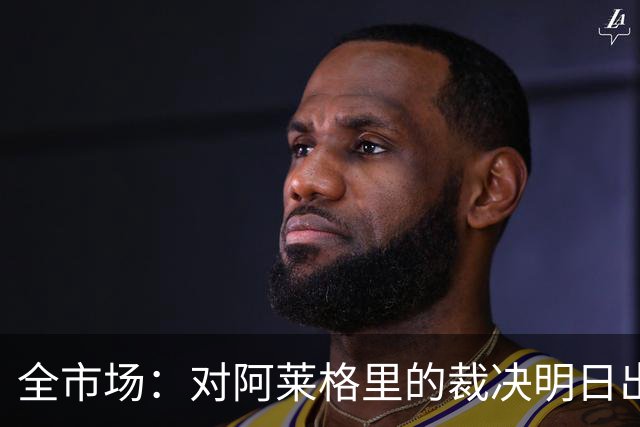 全市场：对阿莱格里的裁决明日出炉，或被处以至高5万欧罚款