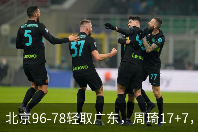 北京96-78轻取广东，周琦17+7，布朗20+10，胡明轩15分