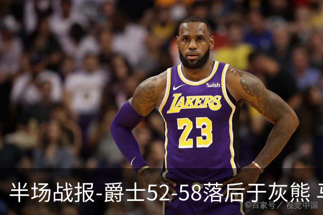 半场战报-爵士52-58落后于灰熊 马卡JJJ接连伤退 乔治17分3板2助