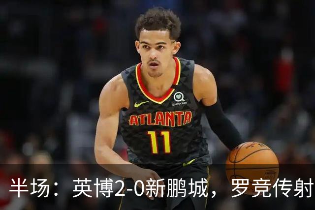 半场：英博2-0新鹏城，罗竞传射，斯坦丘破门