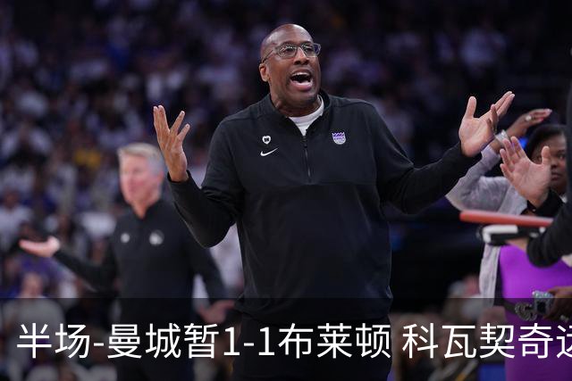 半场-曼城暂1-1布莱顿 科瓦契奇远射扳平福登助攻亚尔库耶破门
