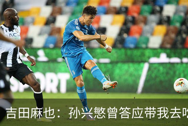 吉田麻也：孙兴慜曾答应带我去吃韩餐，结果现在都没履约