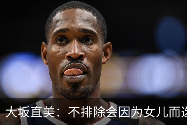 大坂直美：不排除会因为女儿而选择退役，自己距离赢得大满贯时的状态并不遥远