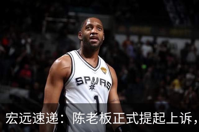 宏远速递：陈老板正式提起上诉，亚帅解析失利原因，胡明轩深夜回应！