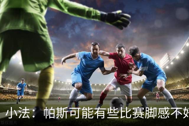 小法：帕斯可能有些比赛脚感不好，但他永远是一名真正的战士