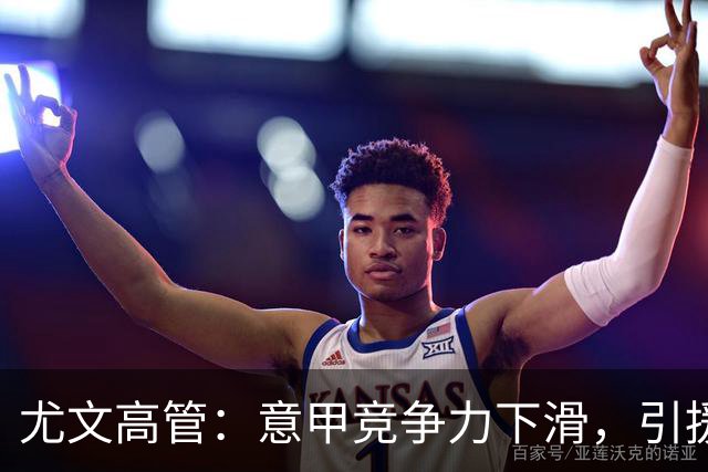 尤文高管：意甲竞争力下滑，引援必须换个活法