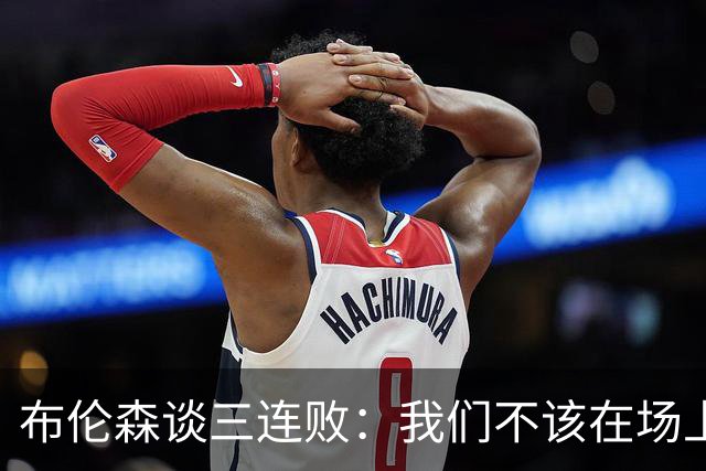 布伦森谈三连败：我们不该在场上松懈 必须把油门踩到底