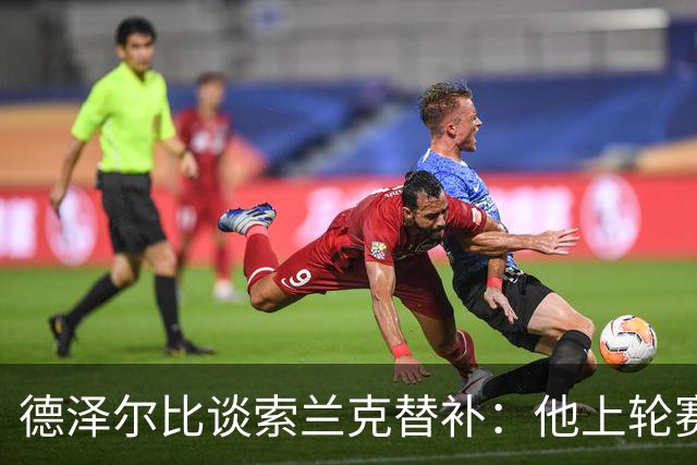德泽尔比谈索兰克替补：他上轮赛后感到疲劳，但比赛有90分钟