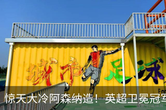 惊天大冷阿森纳造！英超卫冕冠军被英乙队淘汰，比海港输越南还冷