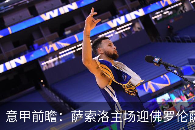 意甲前瞻：萨索洛主场迎佛罗伦萨，保级双雄抢分看贝拉尔迪