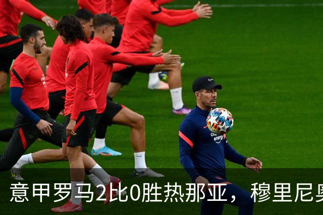 意甲罗马2比0胜热那亚，穆里尼奥务实战术锁定积分榜次席