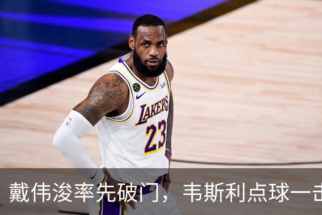 戴伟浚率先破门，韦斯利点球一击制胜！