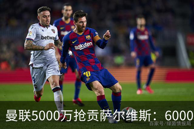 曼联5000万抢贡萨尔维斯：6000万解约金博弈与切尔西竞争