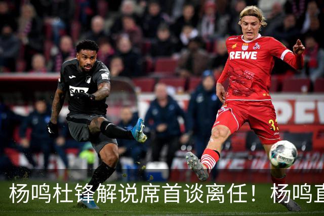 杨鸣杜锋解说席首谈离任！杨鸣直言：外援主导时代，外教沟通链路更短