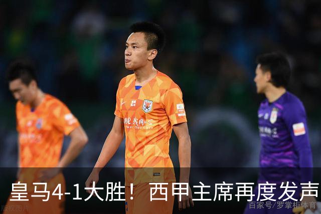 皇马4-1大胜！西甲主席再度发声，场上判罚引发热议，穆帅公开回应