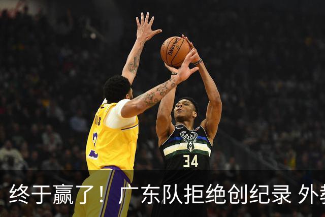 终于赢了！广东队拒绝创纪录 外教用人引发争议，能力真不如杜锋