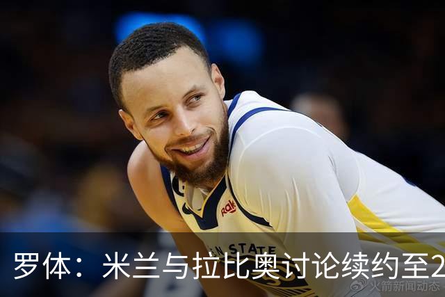 罗体：米兰与拉比奥讨论续约至2030年，续约后其薪资也将有所提升