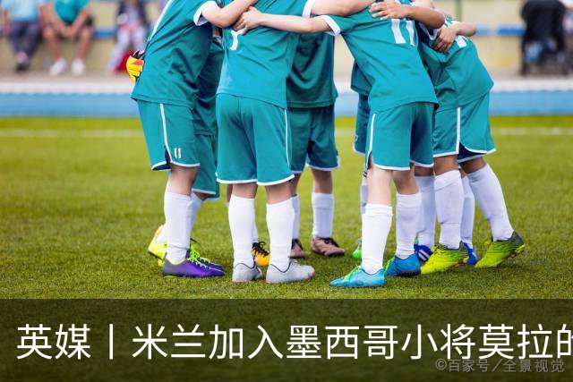 英媒丨米兰加入墨西哥小将莫拉的争夺战