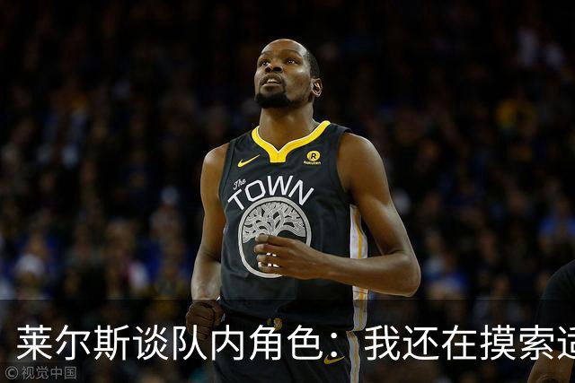 莱尔斯谈队内角色：我还在摸索适应中 主要任务是防守&抢篮板