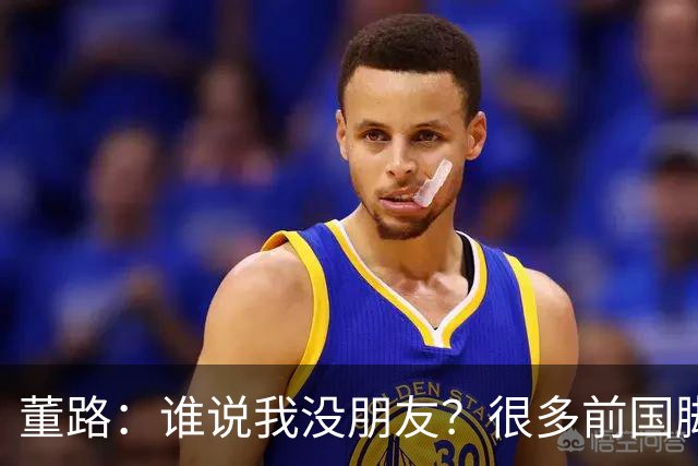 董路：谁说我没朋友？很多前国脚都支持我！和杨毅黄健翔闹翻很正常