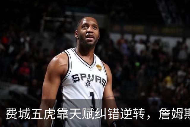 费城五虎靠天赋纠错逆转，詹姆斯终于不需要扛大旗
