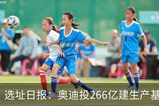 选址日报：奥迪投266亿建生产基地；开利斥44亿建制造中心
