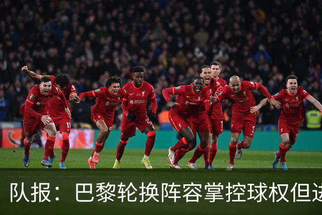 队报：巴黎轮换阵容掌控球权但进攻效率低，还需依靠核心球员发力