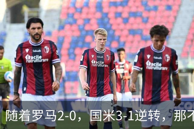 随着罗马2-0，国米3-1逆转，那不勒斯0-1爆冷，意甲最新积分榜出炉