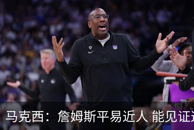 马克西：詹姆斯平易近人 能见证这位历史最佳球员的日常挺棒的