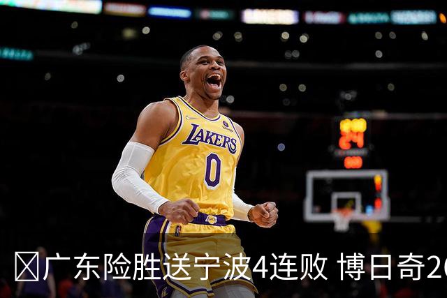 🏀广东险胜送宁波4连败 博日奇26+10 米勒23+6 罗凯文20分