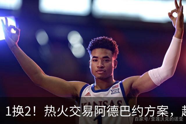 1换2！热火交易阿德巴约方案，超六中锋辅佐字母哥冲冠