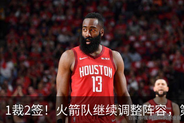 1裁2签！火箭队继续调整阵容，第4中锋成功留队，边缘控卫离队