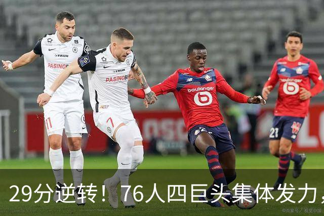 29分逆转！76人四巨头集体发力，詹姆斯遭遇生涯最大分差翻盘