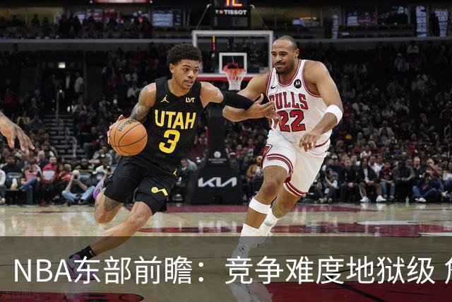 NBA东部前瞻：竞争难度地狱级 詹姆斯选错剧本了？