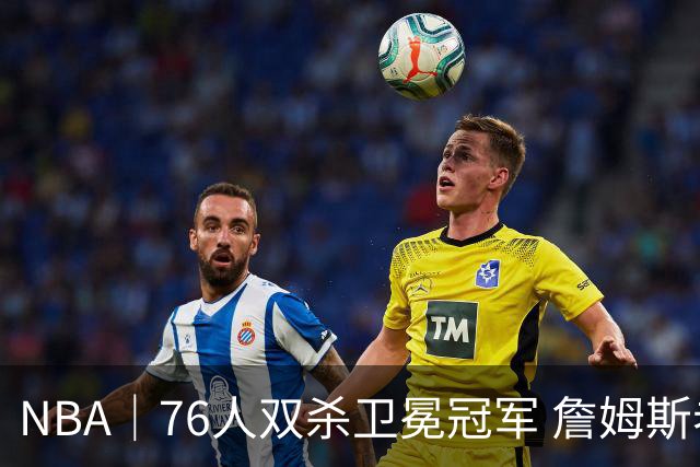 NBA｜76人双杀卫冕冠军 詹姆斯老当益壮完成关键补篮