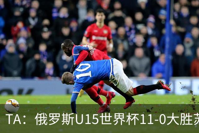 TA：俄罗斯U15世界杯11-0大胜苏丹，主帅盼成年队早日解禁